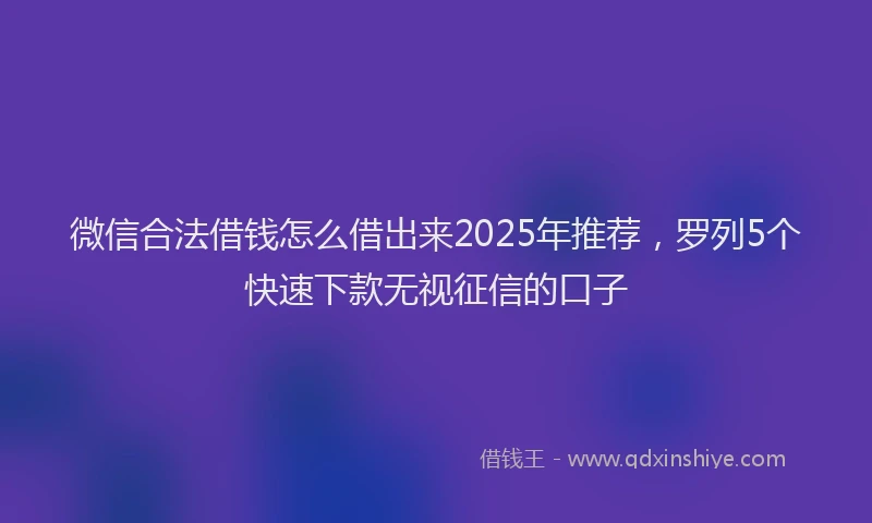 微信合法借钱怎么借出来2025年推荐，罗列5个快速下款无视征信的口子