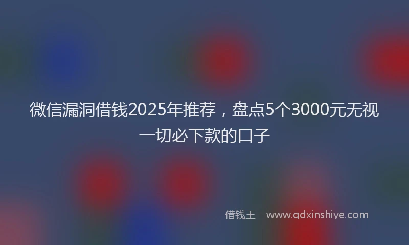 微信漏洞借钱2025年推荐，盘点5个3000元无视一切必下款的口子