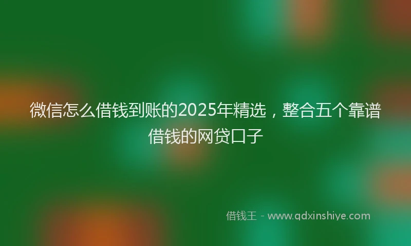 微信怎么借钱到账的2025年精选，整合五个靠谱借钱的网贷口子