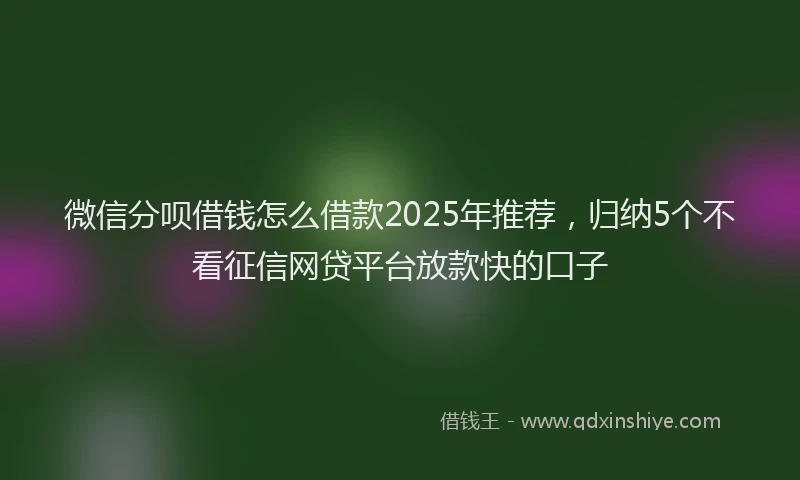 微信分呗借钱怎么借款2025年推荐，归纳5个不看征信网贷平台放款快的口子
