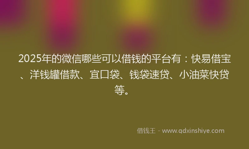 2025年的微信哪些可以借钱的平台有：快易借宝、洋钱罐借款、宜口袋、钱袋速贷、小油菜快贷等。