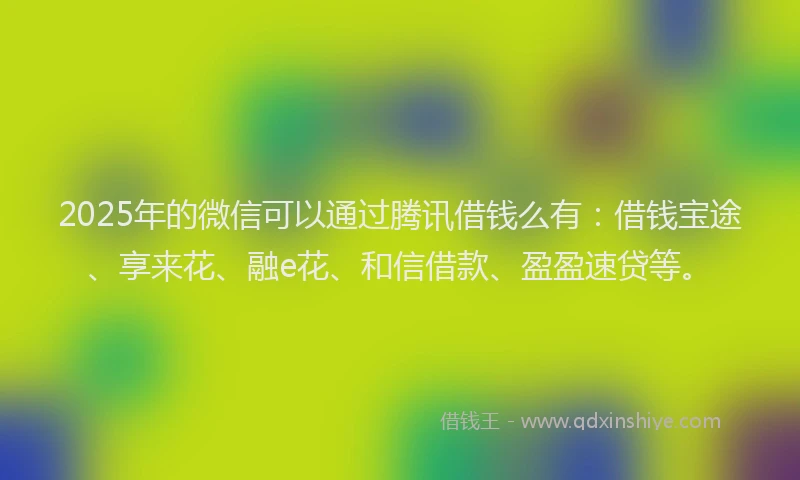 2025年的微信可以通过腾讯借钱么有：借钱宝途、享来花、融e花、和信借款、盈盈速贷等。