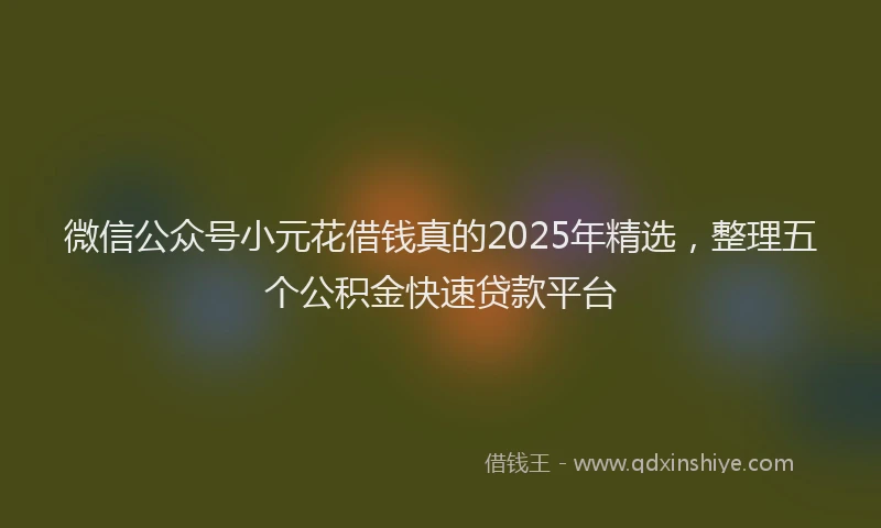微信公众号小元花借钱真的2025年精选，整理五个公积金快速贷款平台