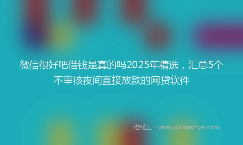 微信很好吧借钱是真的吗2025年精选，汇总5个不审核夜间直接放款的网贷软件
