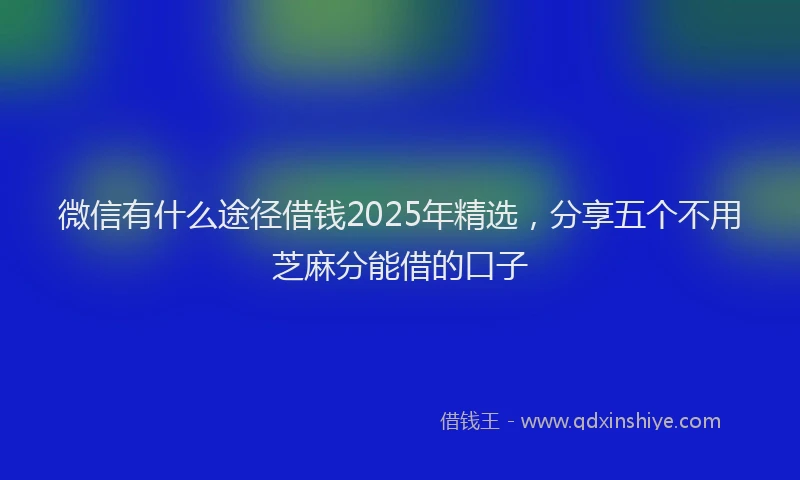 微信有什么途径借钱2025年精选，分享五个不用芝麻分能借的口子