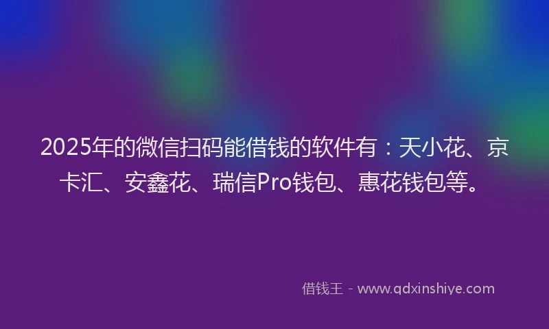 2025年的微信扫码能借钱的软件有：天小花、京卡汇、安鑫花、瑞信Pro钱包、惠花钱包等。