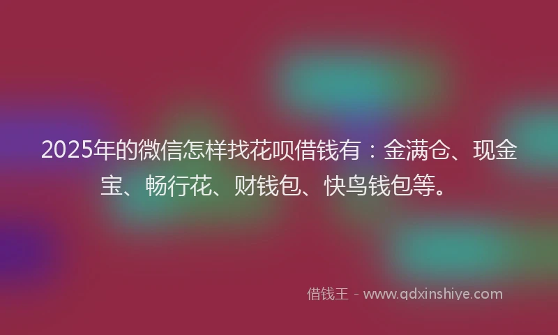 2025年的微信怎样找花呗借钱有：金满仓、现金宝、畅行花、财钱包、快鸟钱包等。