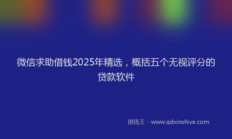 微信求助借钱2025年精选，概括五个无视评分的贷款软件