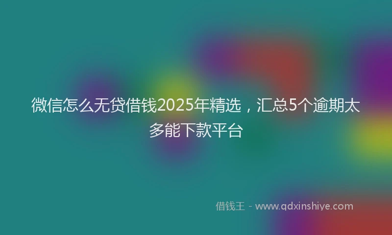 微信怎么无贷借钱2025年精选，汇总5个逾期太多能下款平台