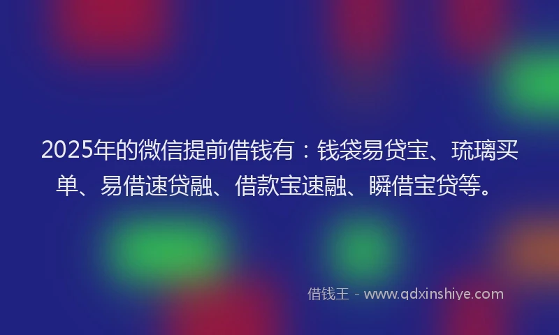 2025年的微信提前借钱有：钱袋易贷宝、琉璃买单、易借速贷融、借款宝速融、瞬借宝贷等。