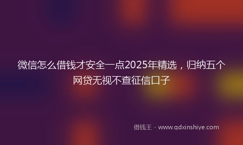 微信怎么借钱才安全一点2025年精选，归纳五个网贷无视不查征信口子