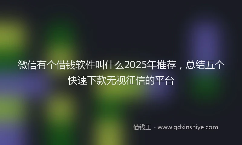 微信有个借钱软件叫什么2025年推荐，总结五个快速下款无视征信的平台
