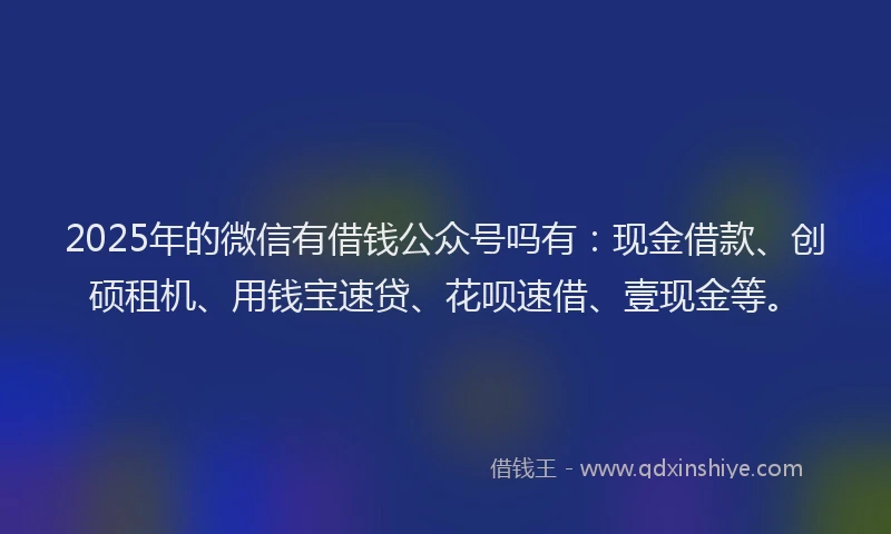 2025年的微信有借钱公众号吗有：现金借款、创硕租机、用钱宝速贷、花呗速借、壹现金等。