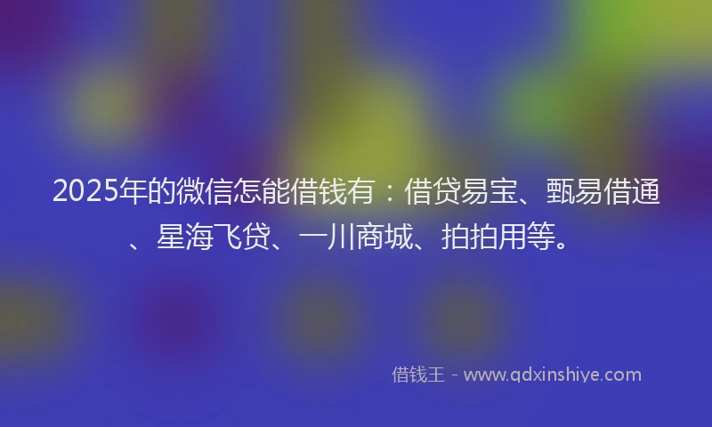 2025年的微信怎能借钱有：借贷易宝、甄易借通、星海飞贷、一川商城、拍拍用等。