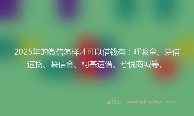 2025年的微信怎样才可以借钱有：呼吸金、易借速贷、瞬信金、柯基速借、兮悦商城等。