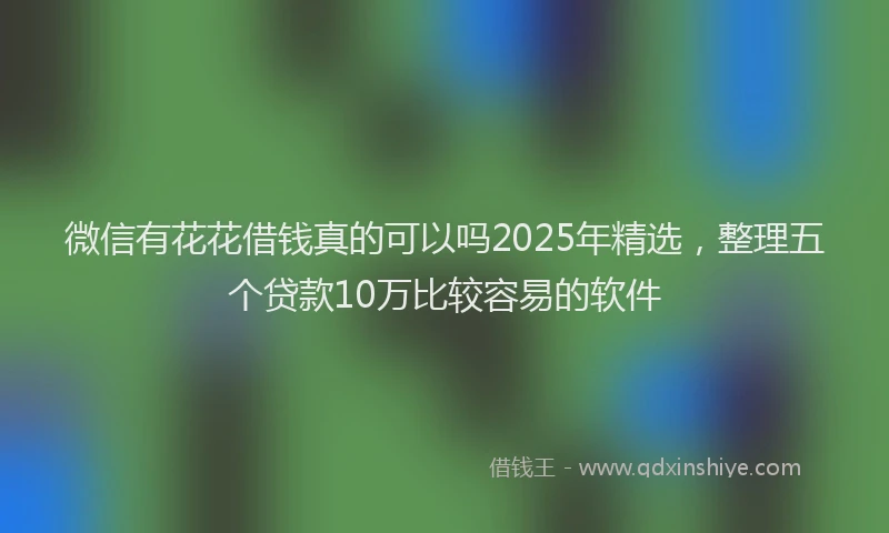 微信有花花借钱真的可以吗2025年精选，整理五个贷款10万比较容易的软件