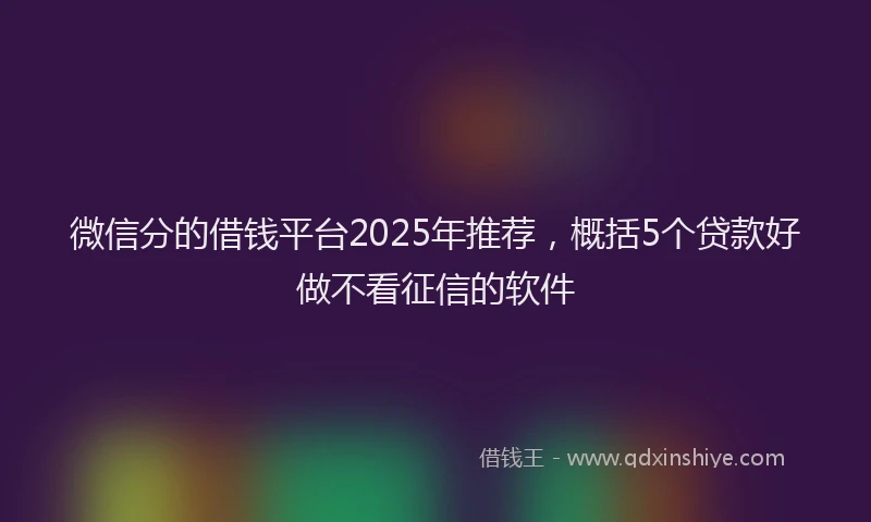 微信分的借钱平台2025年推荐，概括5个贷款好做不看征信的软件