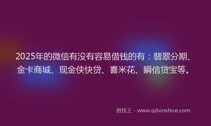 2025年的微信有没有容易借钱的有：翡翠分期、金卡商城、现金侠快贷、喜米花、瞬信贷宝等。