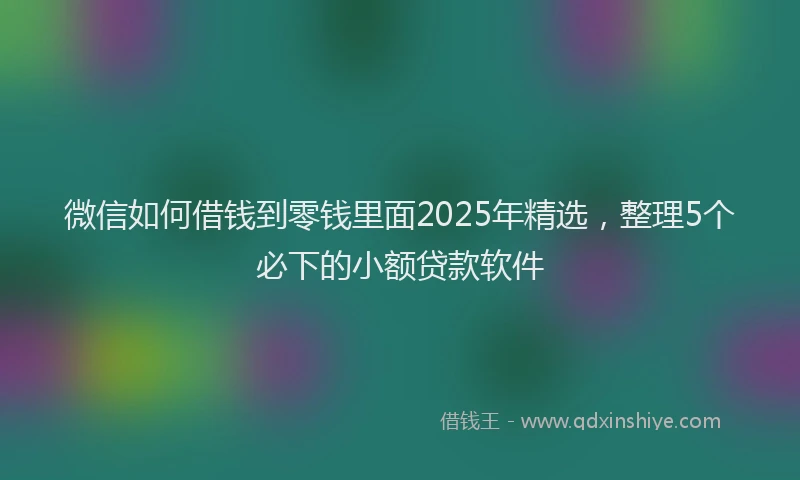 微信如何借钱到零钱里面2025年精选，整理5个必下的小额贷款软件