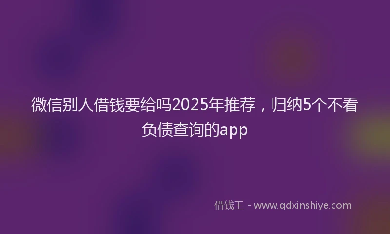 微信别人借钱要给吗2025年推荐，归纳5个不看负债查询的app