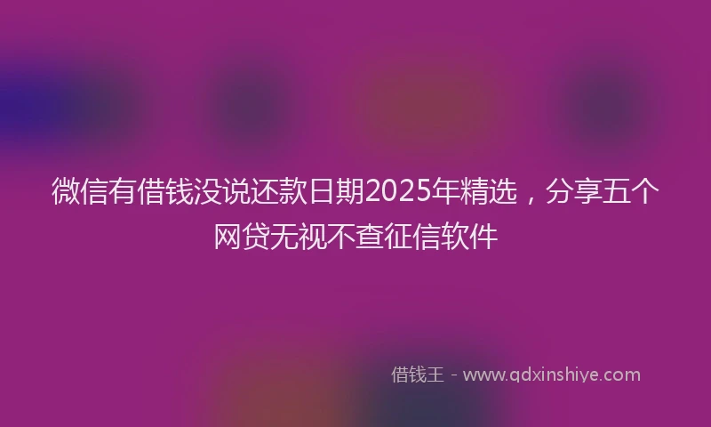 微信有借钱没说还款日期2025年精选，分享五个网贷无视不查征信软件