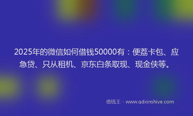 2025年的微信如何借钱50000有：便荔卡包、应急贷、只从租机、京东白条取现、现金侠等。