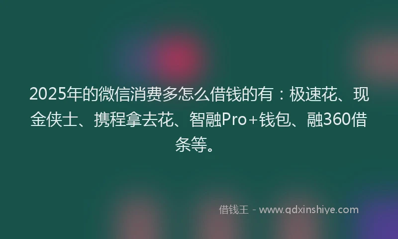2025年的微信消费多怎么借钱的有：极速花、现金侠士、携程拿去花、智融Pro+钱包、融360借条等。
