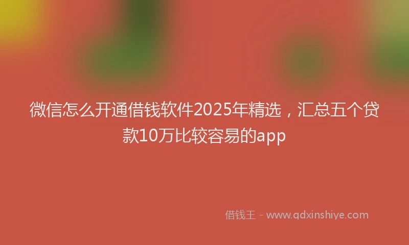 微信怎么开通借钱软件2025年精选，汇总五个贷款10万比较容易的app