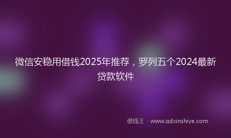 微信安稳用借钱2025年推荐，罗列五个2024最新贷款软件
