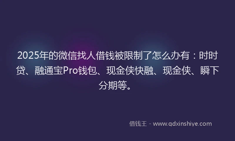 2025年的微信找人借钱被限制了怎么办有：时时贷、融通宝Pro钱包、现金侠快融、现金侠、瞬下分期等。