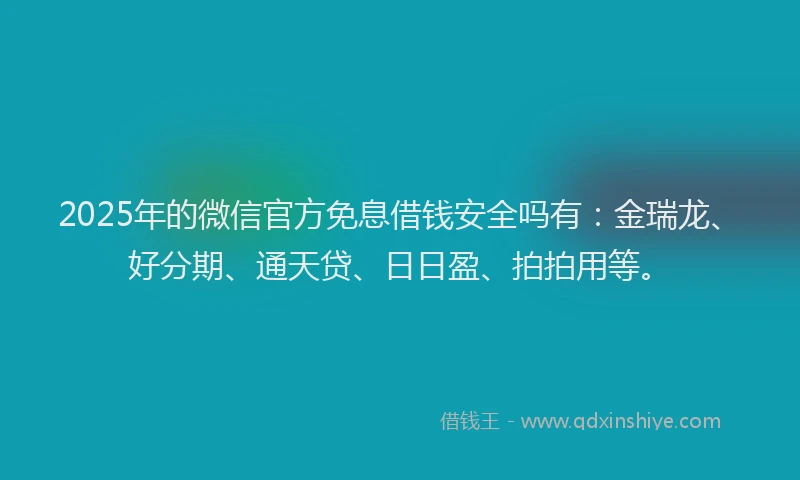 2025年的微信官方免息借钱安全吗有：金瑞龙、好分期、通天贷、日日盈、拍拍用等。