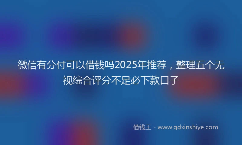 微信有分付可以借钱吗2025年推荐，整理五个无视综合评分不足必下款口子