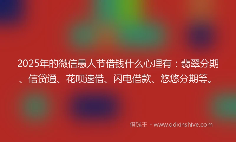 2025年的微信愚人节借钱什么心理有：翡翠分期、信贷通、花呗速借、闪电借款、悠悠分期等。