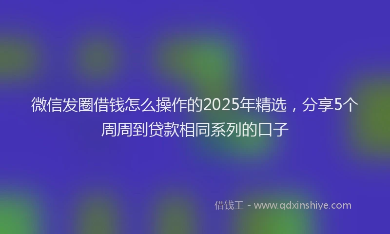 微信发圈借钱怎么操作的2025年精选，分享5个周周到贷款相同系列的口子