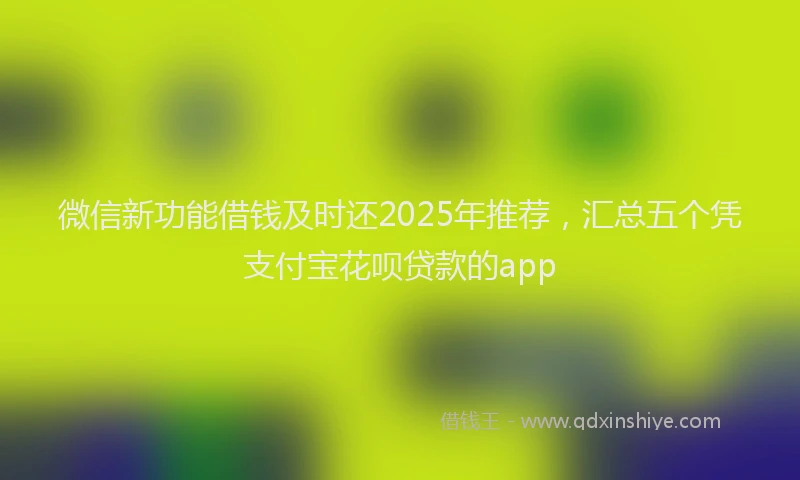 微信新功能借钱及时还2025年推荐，汇总五个凭支付宝花呗贷款的app
