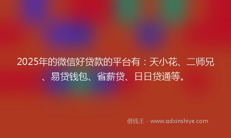 2025年的微信好贷款的平台有：天小花、二师兄、易贷钱包、省薪贷、日日贷通等。