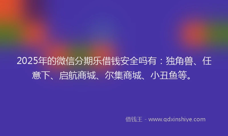 2025年的微信分期乐借钱安全吗有：独角兽、任意下、启航商城、尔集商城、小丑鱼等。