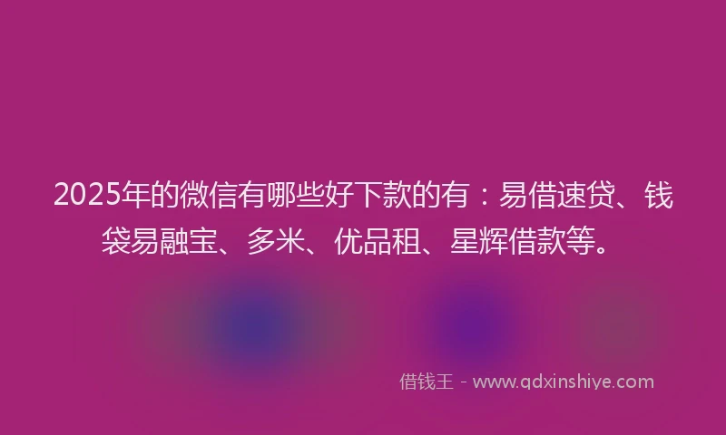 2025年的微信有哪些好下款的有：易借速贷、钱袋易融宝、多米、优品租、星辉借款等。