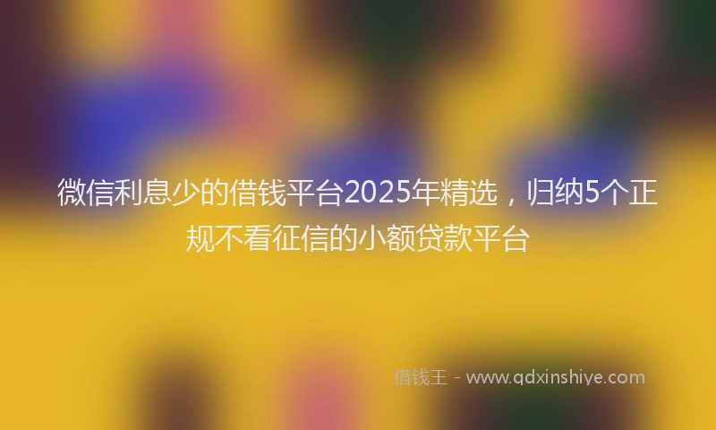 微信利息少的借钱平台2025年精选，归纳5个正规不看征信的小额贷款平台
