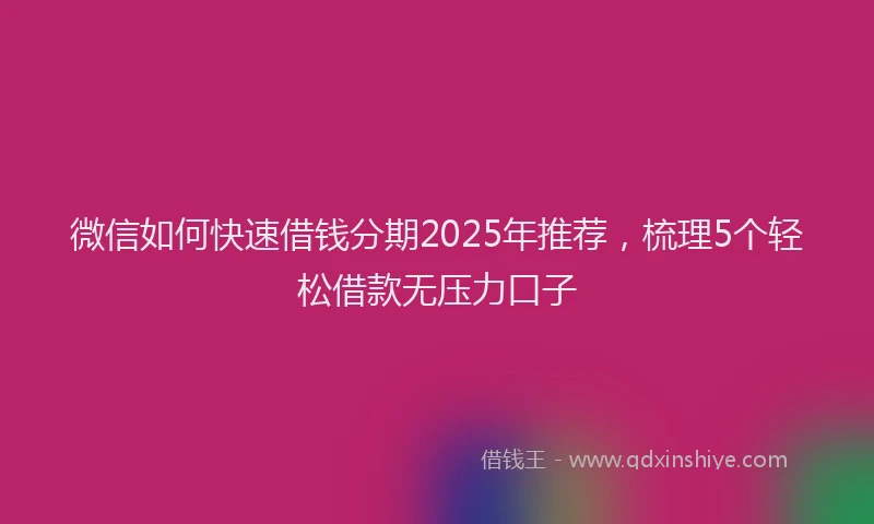 微信如何快速借钱分期2025年推荐，梳理5个轻松借款无压力口子