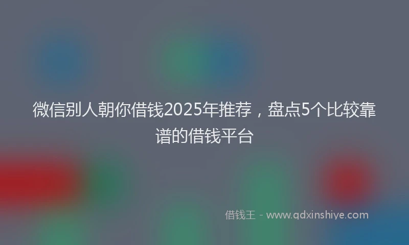 微信别人朝你借钱2025年推荐，盘点5个比较靠谱的借钱平台