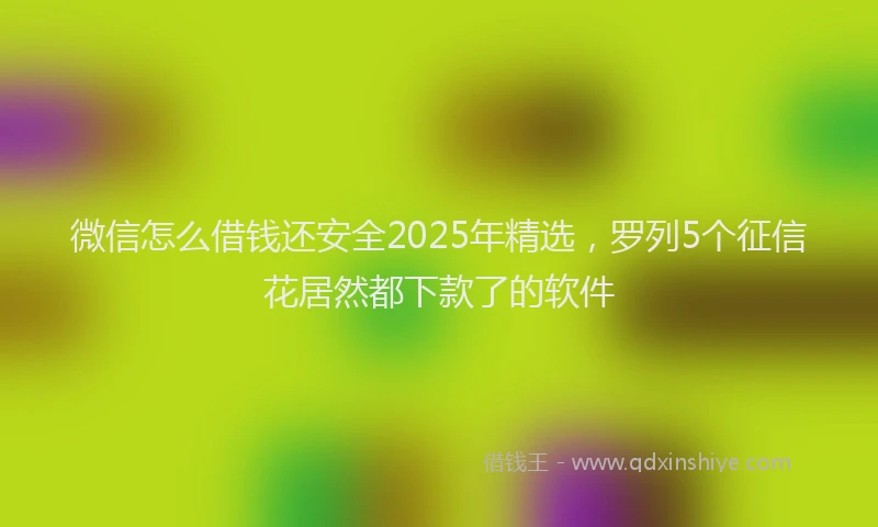 微信怎么借钱还安全2025年精选，罗列5个征信花居然都下款了的软件