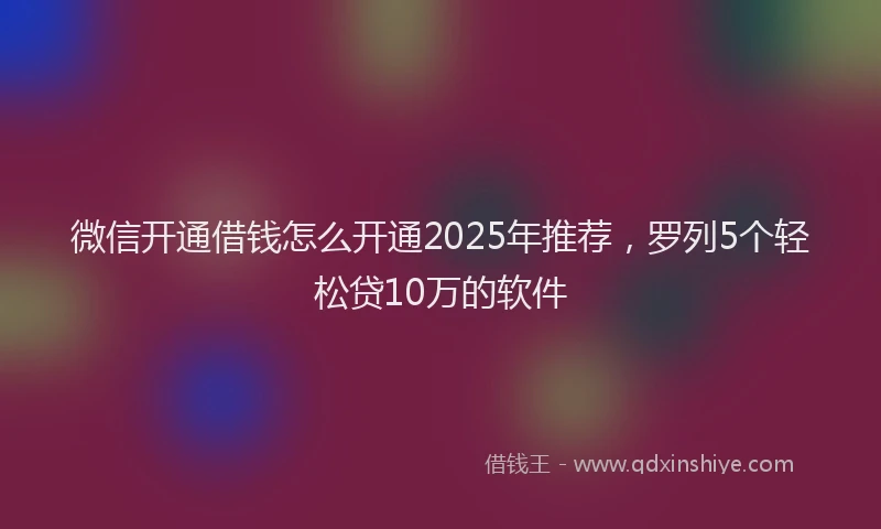 微信开通借钱怎么开通2025年推荐，罗列5个轻松贷10万的软件