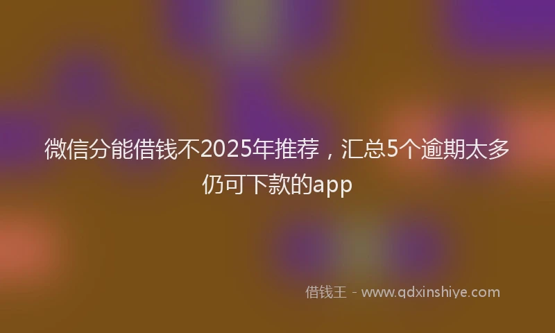 微信分能借钱不2025年推荐，汇总5个逾期太多仍可下款的app
