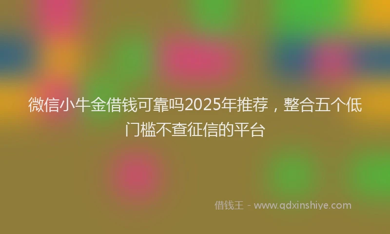 微信小牛金借钱可靠吗2025年推荐，整合五个低门槛不查征信的平台