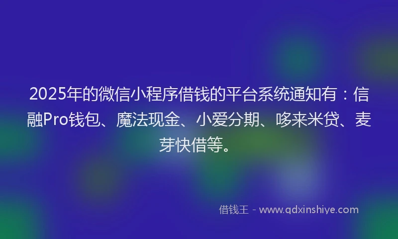 2025年的微信小程序借钱的平台系统通知有：信融Pro钱包、魔法现金、小爱分期、哆来米贷、麦芽快借等。