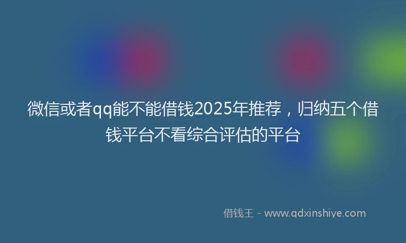 微信或者qq能不能借钱2025年推荐，归纳五个借钱平台不看综合评估的平台