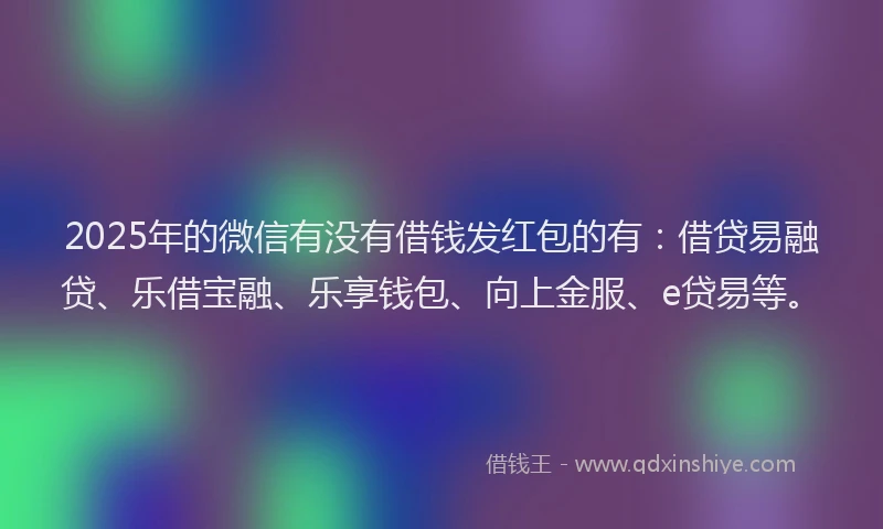 2025年的微信有没有借钱发红包的有：借贷易融贷、乐借宝融、乐享钱包、向上金服、e贷易等。