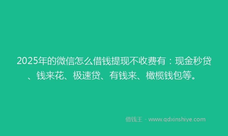 2025年的微信怎么借钱提现不收费有：现金秒贷、钱来花、极速贷、有钱来、橄榄钱包等。
