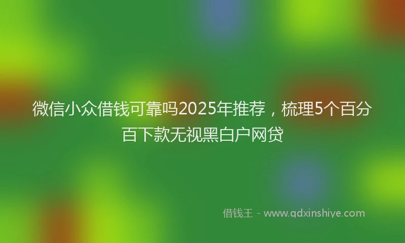 微信小众借钱可靠吗2025年推荐，梳理5个百分百下款无视黑白户网贷